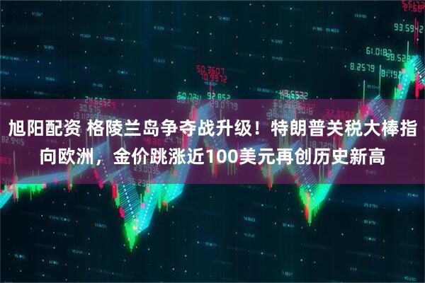 旭阳配资 格陵兰岛争夺战升级！特朗普关税大棒指向欧洲，金价跳涨近100美元再创历史新高