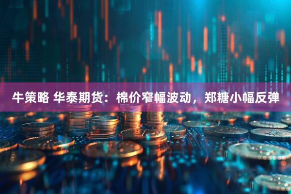 牛策略 华泰期货：棉价窄幅波动，郑糖小幅反弹