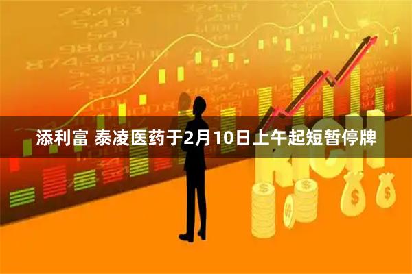 添利富 泰凌医药于2月10日上午起短暂停牌