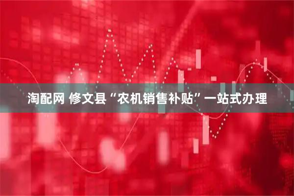 淘配网 修文县“农机销售补贴”一站式办理
