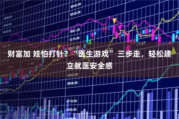财富加 娃怕打针？“医生游戏” 三步走，轻松建立就医安全感