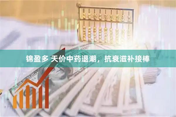 锦盈多 天价中药退潮，抗衰滋补接棒