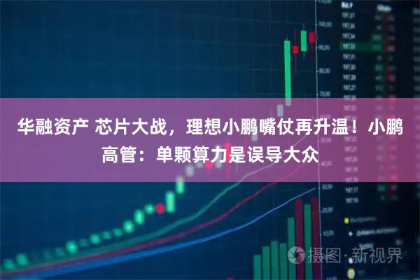 华融资产 芯片大战，理想小鹏嘴仗再升温！小鹏高管：单颗算力是误导大众