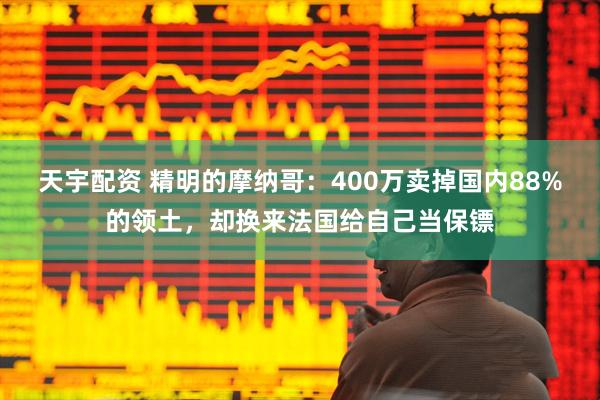 天宇配资 精明的摩纳哥：400万卖掉国内88%的领土，却换来法国给自己当保镖