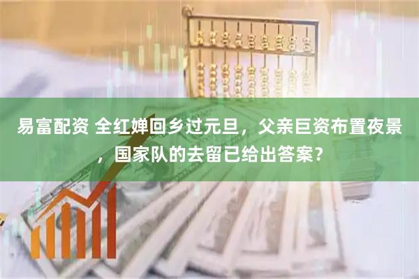 易富配资 全红婵回乡过元旦，父亲巨资布置夜景，国家队的去留已给出答案？