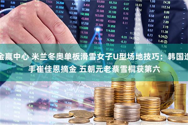金赢中心 米兰冬奥单板滑雪女子U型场地技巧：韩国选手崔佳恩摘金 五朝元老蔡雪桐获第六