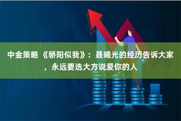 中金策略 《骄阳似我》：聂曦光的经历告诉大家，永远要选大方说爱你的人