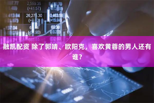融凯配资 除了郭靖、欧阳克，喜欢黄蓉的男人还有谁？