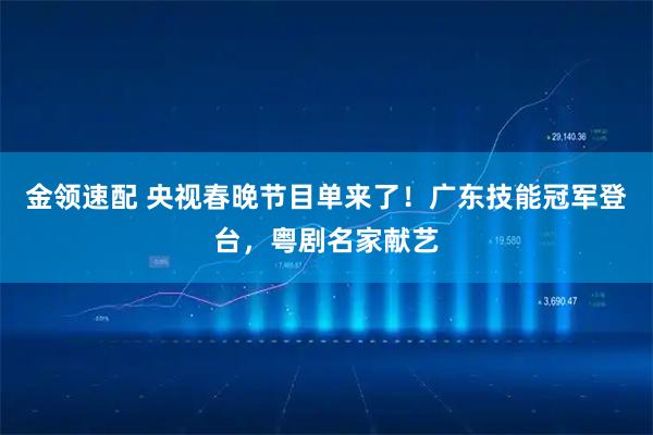 金领速配 央视春晚节目单来了！广东技能冠军登台，粤剧名家献艺