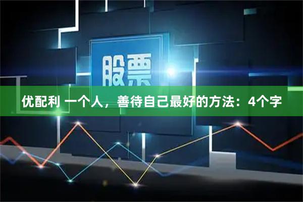 优配利 一个人，善待自己最好的方法：4个字