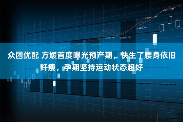 众团优配 方媛首度曝光预产期，快生了腰身依旧纤瘦，孕期坚持运动状态超好