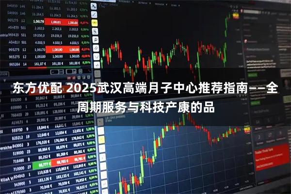 东方优配 2025武汉高端月子中心推荐指南——全周期服务与科技产康的品