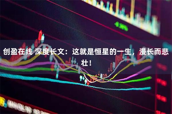 创盈在线 深度长文：这就是恒星的一生，漫长而悲壮！
