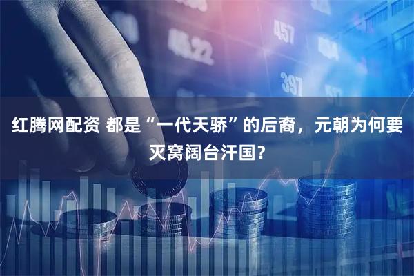 红腾网配资 都是“一代天骄”的后裔，元朝为何要灭窝阔台汗国？