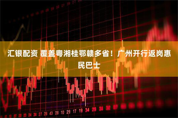 汇银配资 覆盖粤湘桂鄂赣多省！广州开行返岗惠民巴士