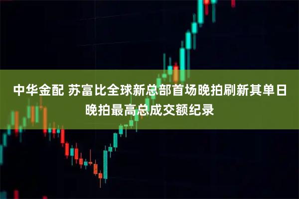中华金配 苏富比全球新总部首场晚拍刷新其单日晚拍最高总成交额纪录