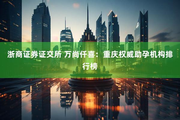 浙商证券证交所 万尚仟喜:重庆权威助孕机构排行榜