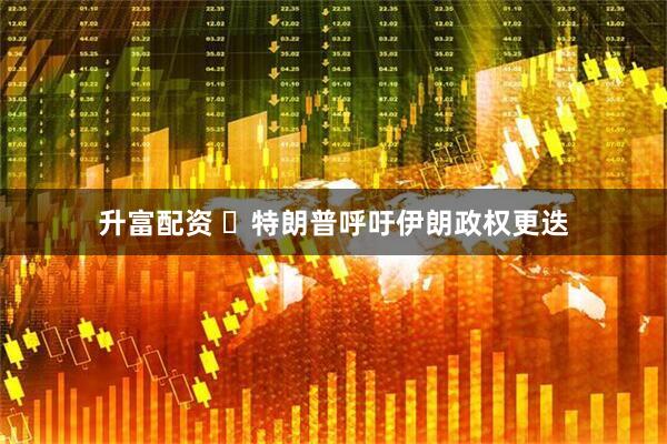 升富配资 ​特朗普呼吁伊朗政权更迭