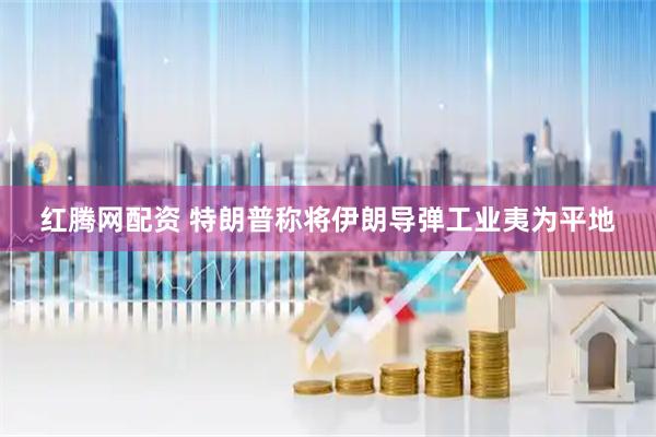 红腾网配资 特朗普称将伊朗导弹工业夷为平地