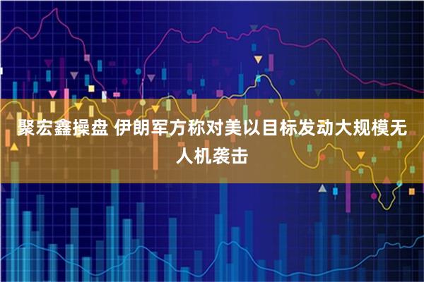 聚宏鑫操盘 伊朗军方称对美以目标发动大规模无人机袭击