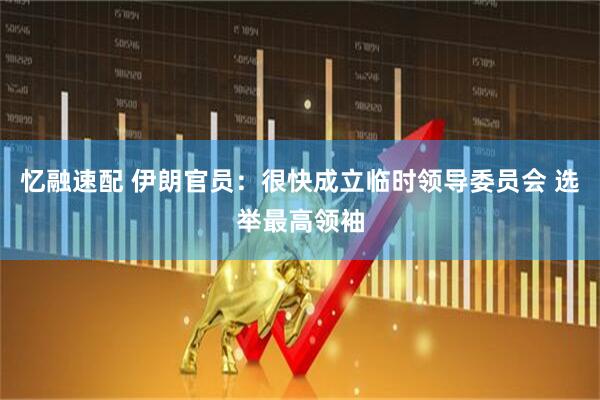 忆融速配 伊朗官员：很快成立临时领导委员会 选举最高领袖