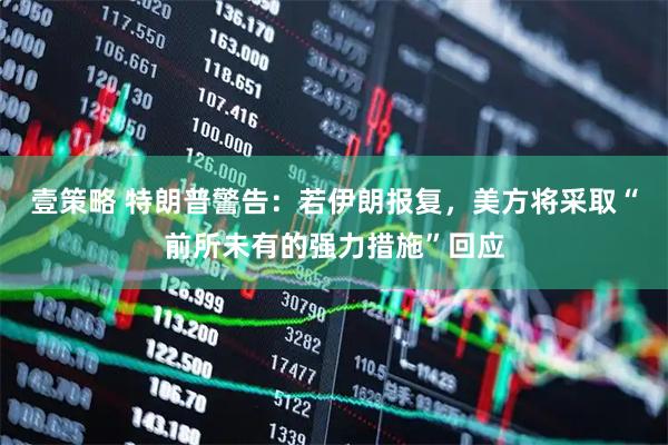壹策略 特朗普警告：若伊朗报复，美方将采取“前所未有的强力措施”回应