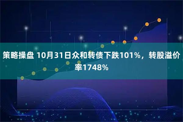 策略操盘 10月31日众和转债下跌101%，转股溢价率1748%