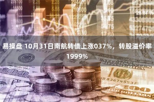 易操盘 10月31日南航转债上涨037%，转股溢价率1999%