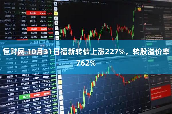 恒财网 10月31日福新转债上涨227%，转股溢价率762%