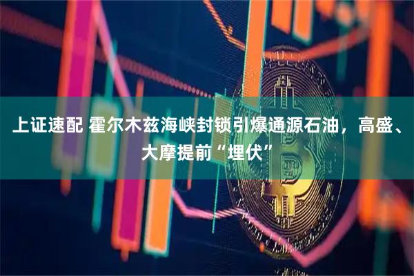 上证速配 霍尔木兹海峡封锁引爆通源石油，高盛、大摩提前“埋伏”