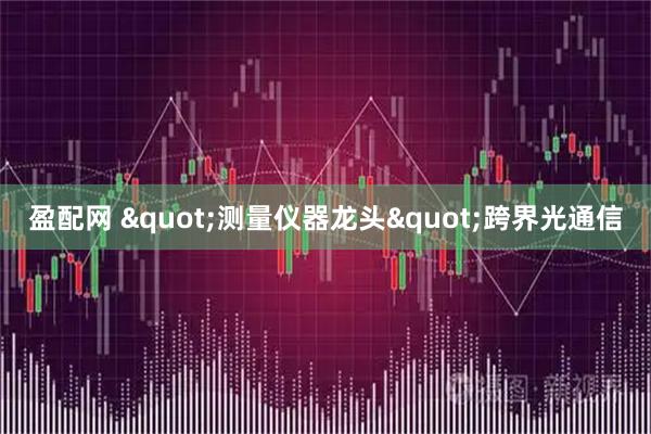 盈配网 "测量仪器龙头"跨界光通信