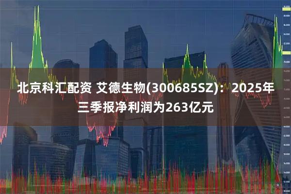 北京科汇配资 艾德生物(300685SZ)：2025年三季报净利润为263亿元