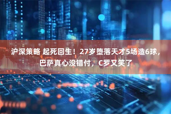 沪深策略 起死回生!27岁堕落天才5场造6球,巴萨真心没错付,C罗又笑了