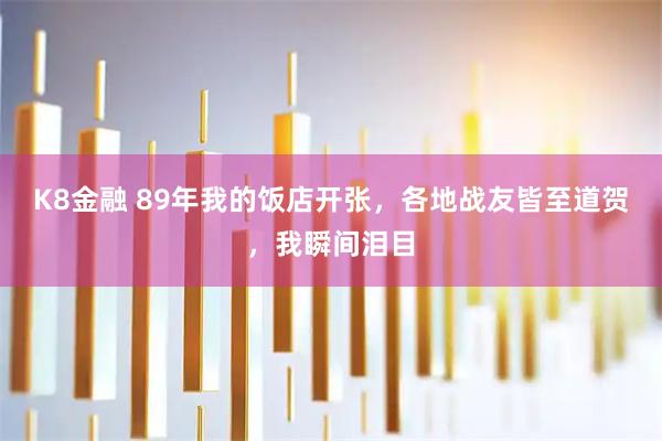K8金融 89年我的饭店开张，各地战友皆至道贺，我瞬间泪目