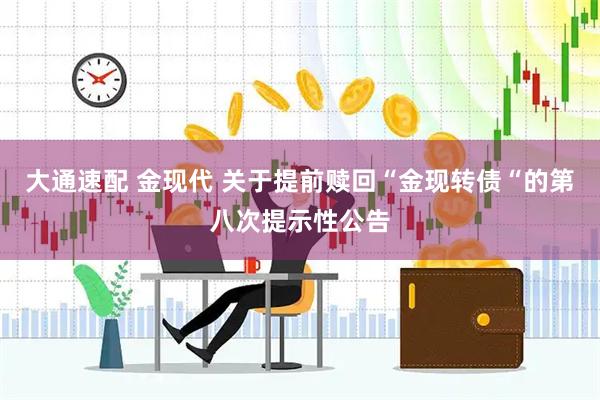 大通速配 金现代 关于提前赎回“金现转债“的第八次提示性公告