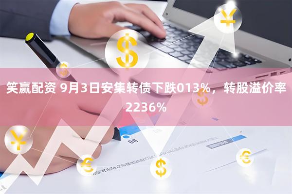 笑赢配资 9月3日安集转债下跌013%，转股溢价率2236%
