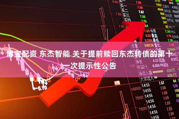 博宝配资 东杰智能 关于提前赎回东杰转债的第十一次提示性公告