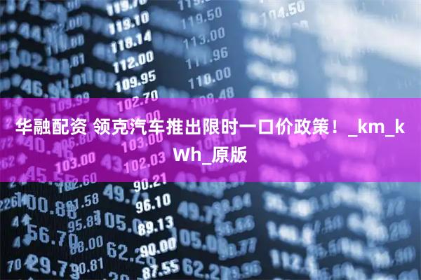 华融配资 领克汽车推出限时一口价政策！_km_kWh_原版