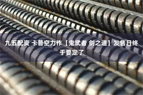 九五配资 卡普空力作【鬼武者 剑之道】发售日终于要定了