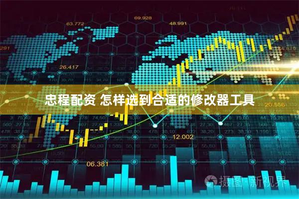 忠程配资 怎样选到合适的修改器工具