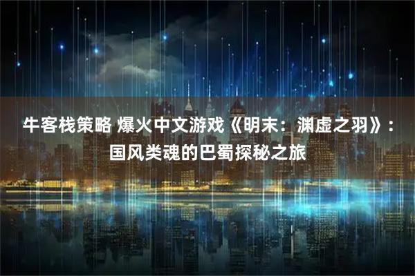 牛客栈策略 爆火中文游戏《明末：渊虚之羽》：国风类魂的巴蜀探秘之旅