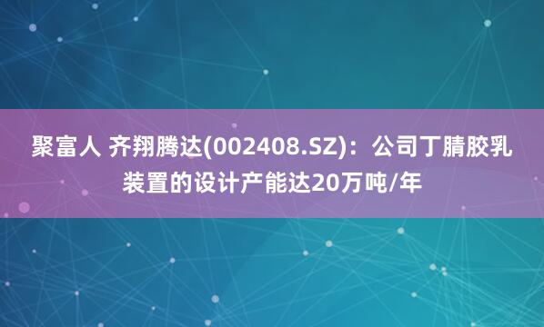 聚富人 齐翔腾达(002408.SZ):公司丁腈胶乳装置的设计产能达20万吨/年