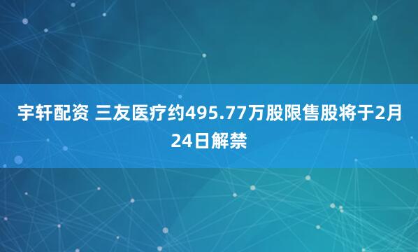 宇轩配资 三友医疗约495.77万股限售股将于2月24日解禁