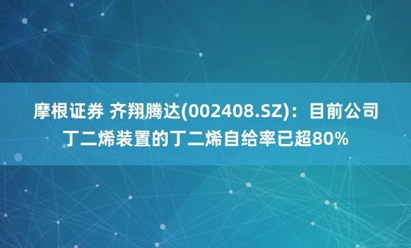 摩根证券 齐翔腾达(002408.SZ)：目前公司丁二烯装置的丁二烯自给率已超80%