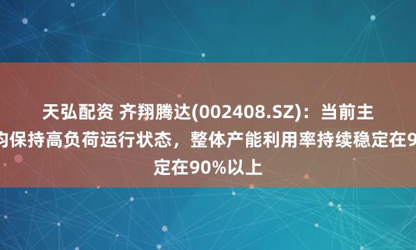 天弘配资 齐翔腾达(002408.SZ)：当前主要装置均保持高负荷运行状态，整体产能利用率持续稳定在90%以上