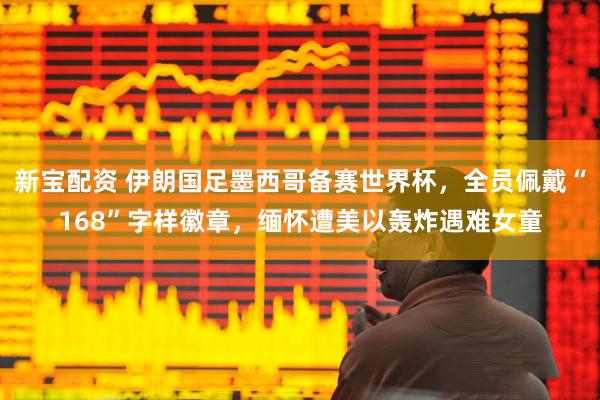 新宝配资 伊朗国足墨西哥备赛世界杯，全员佩戴“168”字样徽章，缅怀遭美以轰炸遇难女童