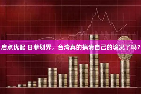启点优配 日菲划界，台湾真的搞清自己的境况了吗？