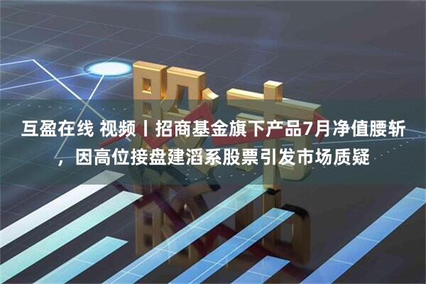 互盈在线 视频丨招商基金旗下产品7月净值腰斩，因高位接盘建滔系股票引发市场质疑